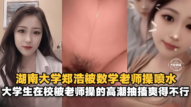 真实自拍-大学老师约操学生妹，无套抽插，妹子被操得高潮抽搐-